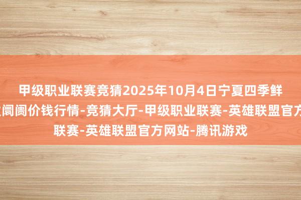 甲级职业联赛竞猜2025年10月4日宁夏四季鲜农居品概述批发阛阓价钱行情-竞猜大厅-甲级职业联赛-英雄联盟官方网站-腾讯游戏