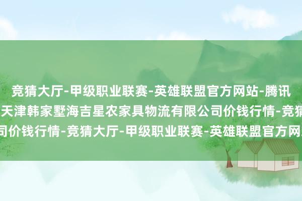 竞猜大厅-甲级职业联赛-英雄联盟官方网站-腾讯游戏2025年10月4日天津韩家墅海吉星农家具物流有限公司价钱行情-竞猜大厅-甲级职业联赛-英雄联盟官方网站-腾讯游戏