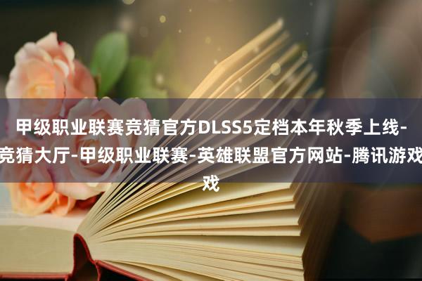 甲级职业联赛竞猜官方DLSS5定档本年秋季上线-竞猜大厅-甲级职业联赛-英雄联盟官方网站-腾讯游戏