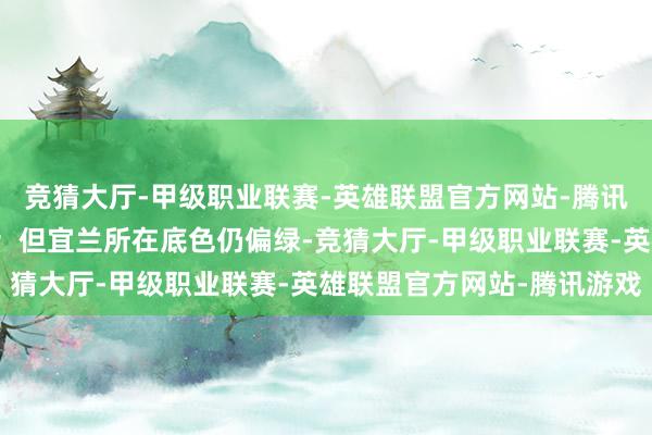 竞猜大厅-甲级职业联赛-英雄联盟官方网站-腾讯游戏蓝白合营景色不差;但宜兰所在底色仍偏绿-竞猜大厅-甲级职业联赛-英雄联盟官方网站-腾讯游戏