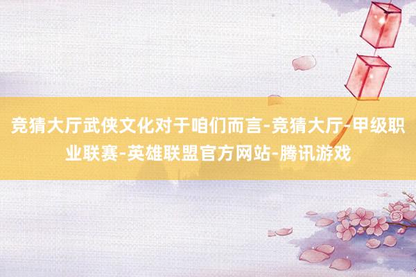 竞猜大厅武侠文化对于咱们而言-竞猜大厅-甲级职业联赛-英雄联盟官方网站-腾讯游戏