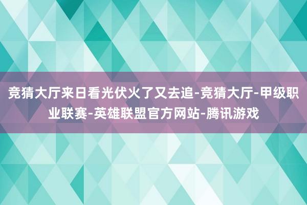 竞猜大厅来日看光伏火了又去追-竞猜大厅-甲级职业联赛-英雄联盟官方网站-腾讯游戏