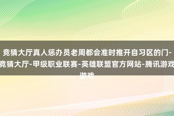 竞猜大厅真人惩办员老周都会准时推开自习区的门-竞猜大厅-甲级职业联赛-英雄联盟官方网站-腾讯游戏