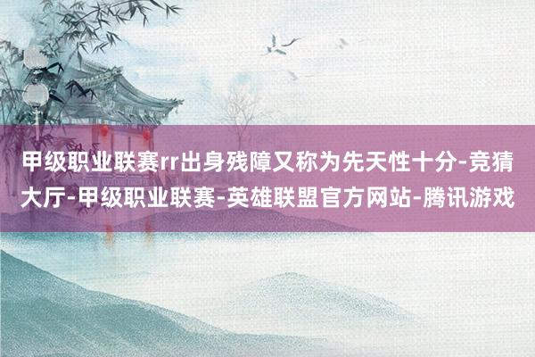 甲级职业联赛rr出身残障又称为先天性十分-竞猜大厅-甲级职业联赛-英雄联盟官方网站-腾讯游戏