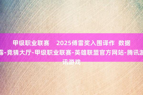 甲级职业联赛    2025傅雷奖入围译作  数据败露-竞猜大厅-甲级职业联赛-英雄联盟官方网站-腾讯游戏