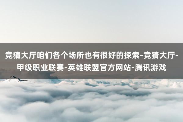 竞猜大厅咱们各个场所也有很好的探索-竞猜大厅-甲级职业联赛-英雄联盟官方网站-腾讯游戏