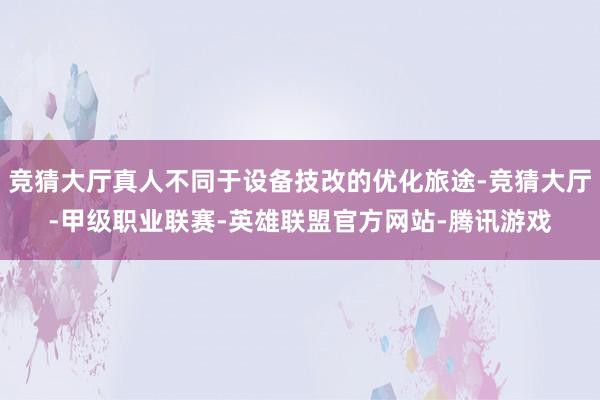 竞猜大厅真人不同于设备技改的优化旅途-竞猜大厅-甲级职业联赛-英雄联盟官方网站-腾讯游戏