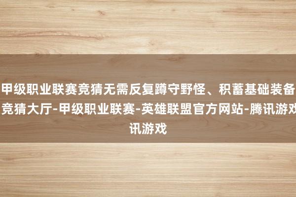 甲级职业联赛竞猜无需反复蹲守野怪、积蓄基础装备-竞猜大厅-甲级职业联赛-英雄联盟官方网站-腾讯游戏