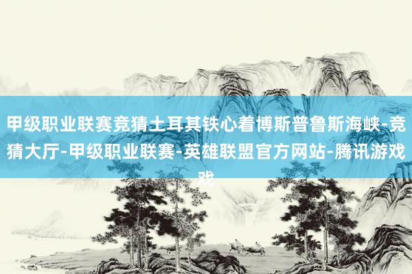 甲级职业联赛竞猜土耳其铁心着博斯普鲁斯海峡-竞猜大厅-甲级职业联赛-英雄联盟官方网站-腾讯游戏