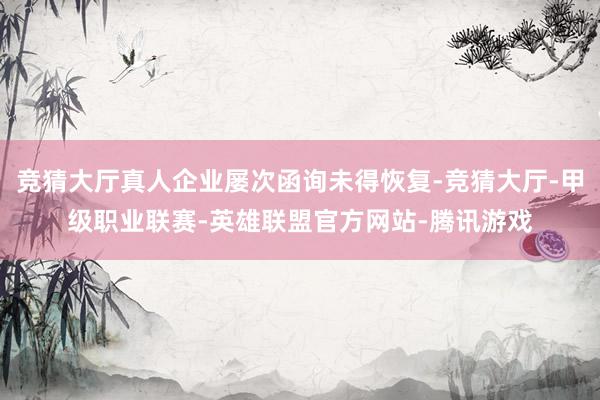 竞猜大厅真人企业屡次函询未得恢复-竞猜大厅-甲级职业联赛-英雄联盟官方网站-腾讯游戏