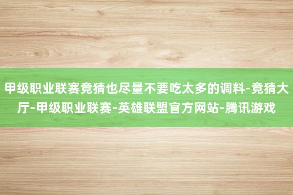甲级职业联赛竞猜也尽量不要吃太多的调料-竞猜大厅-甲级职业联赛-英雄联盟官方网站-腾讯游戏
