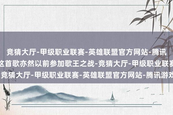 竞猜大厅-甲级职业联赛-英雄联盟官方网站-腾讯游戏舞台边界拉满别传这首歌亦然以前参加歌王之战-竞猜大厅-甲级职业联赛-英雄联盟官方网站-腾讯游戏