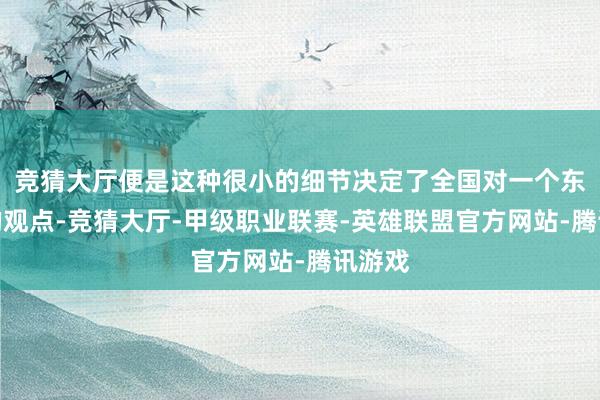竞猜大厅便是这种很小的细节决定了全国对一个东谈主的观点-竞猜大厅-甲级职业联赛-英雄联盟官方网站-腾讯游戏