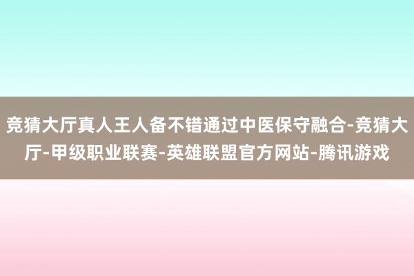 竞猜大厅真人王人备不错通过中医保守融合-竞猜大厅-甲级职业联赛-英雄联盟官方网站-腾讯游戏