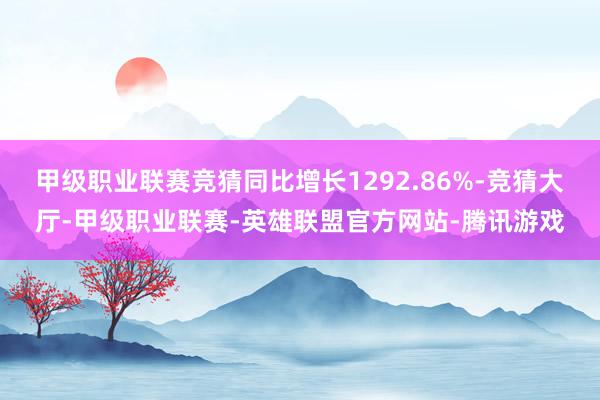 甲级职业联赛竞猜同比增长1292.86%-竞猜大厅-甲级职业联赛-英雄联盟官方网站-腾讯游戏