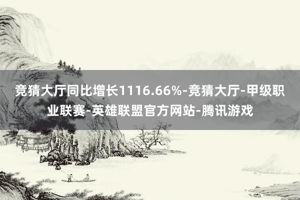 竞猜大厅同比增长1116.66%-竞猜大厅-甲级职业联赛-英雄联盟官方网站-腾讯游戏