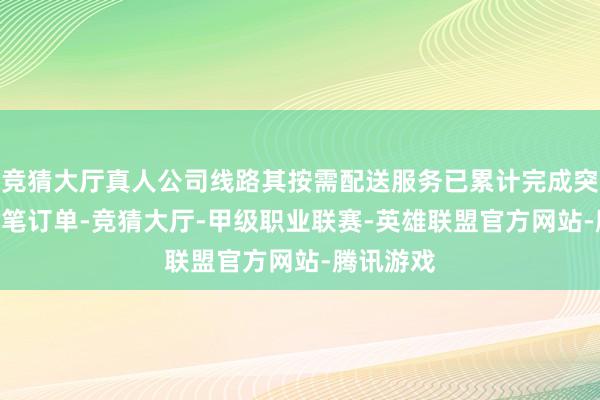 竞猜大厅真人公司线路其按需配送服务已累计完成突出150万笔订单-竞猜大厅-甲级职业联赛-英雄联盟官方网站-腾讯游戏