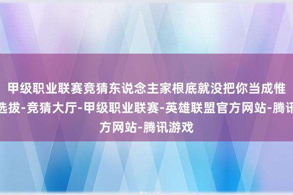 甲级职业联赛竞猜东说念主家根底就没把你当成惟一的选拔-竞猜大厅-甲级职业联赛-英雄联盟官方网站-腾讯游戏