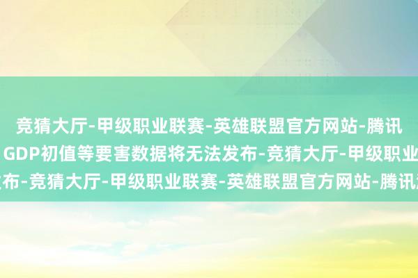 竞猜大厅-甲级职业联赛-英雄联盟官方网站-腾讯游戏做事讲解、CPI、GDP初值等要害数据将无法发布-竞猜大厅-甲级职业联赛-英雄联盟官方网站-腾讯游戏