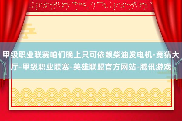 甲级职业联赛咱们晚上只可依赖柴油发电机-竞猜大厅-甲级职业联赛-英雄联盟官方网站-腾讯游戏