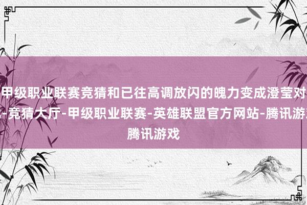 甲级职业联赛竞猜和已往高调放闪的魄力变成澄莹对比-竞猜大厅-甲级职业联赛-英雄联盟官方网站-腾讯游戏