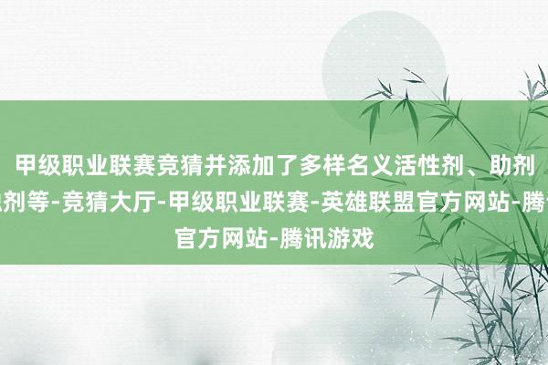 甲级职业联赛竞猜并添加了多样名义活性剂、助剂、缓蚀剂等-竞猜大厅-甲级职业联赛-英雄联盟官方网站-腾讯游戏