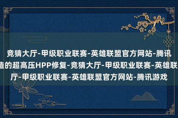 竞猜大厅-甲级职业联赛-英雄联盟官方网站-腾讯游戏而力德福科技制造的超高压HPP修复-竞猜大厅-甲级职业联赛-英雄联盟官方网站-腾讯游戏