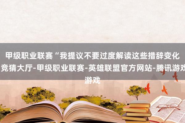 甲级职业联赛 “我提议不要过度解读这些措辞变化-竞猜大厅-甲级职业联赛-英雄联盟官方网站-腾讯游戏