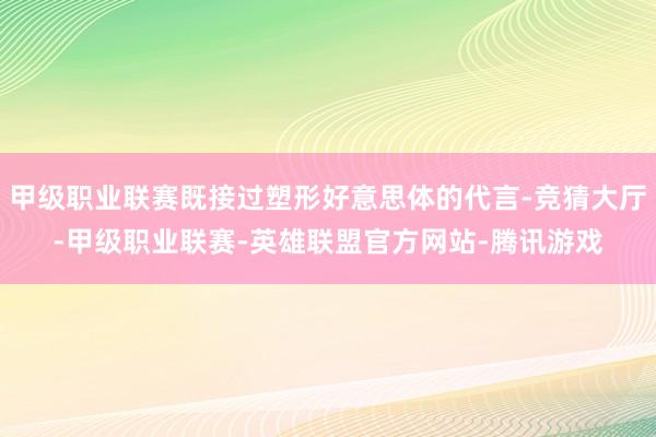 甲级职业联赛既接过塑形好意思体的代言-竞猜大厅-甲级职业联赛-英雄联盟官方网站-腾讯游戏