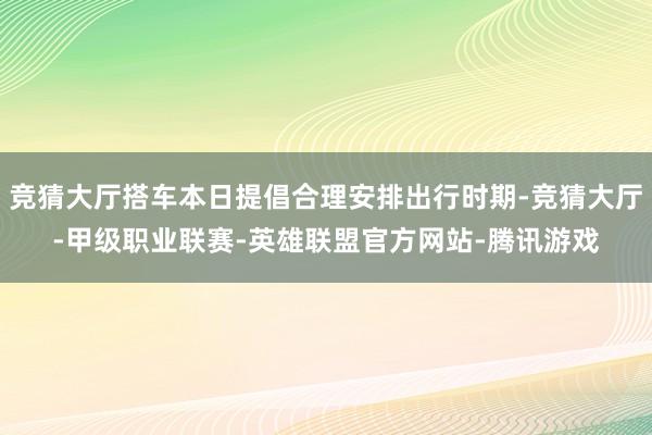 竞猜大厅搭车本日提倡合理安排出行时期-竞猜大厅-甲级职业联赛-英雄联盟官方网站-腾讯游戏