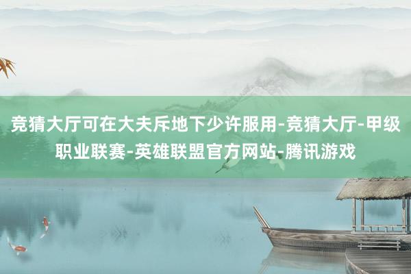 竞猜大厅可在大夫斥地下少许服用-竞猜大厅-甲级职业联赛-英雄联盟官方网站-腾讯游戏