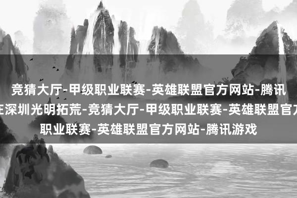 竞猜大厅-甲级职业联赛-英雄联盟官方网站-腾讯游戏于2006年在深圳光明拓荒-竞猜大厅-甲级职业联赛-英雄联盟官方网站-腾讯游戏