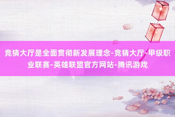 竞猜大厅是全面贯彻新发展理念-竞猜大厅-甲级职业联赛-英雄联盟官方网站-腾讯游戏