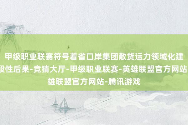 甲级职业联赛符号着省口岸集团散货运力领域化建造获得阶段性后果-竞猜大厅-甲级职业联赛-英雄联盟官方网站-腾讯游戏