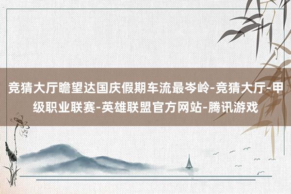 竞猜大厅瞻望达国庆假期车流最岑岭-竞猜大厅-甲级职业联赛-英雄联盟官方网站-腾讯游戏