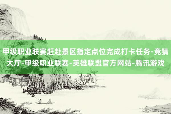 甲级职业联赛赶赴景区指定点位完成打卡任务-竞猜大厅-甲级职业联赛-英雄联盟官方网站-腾讯游戏