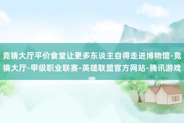 竞猜大厅平价食堂让更多东谈主自得走进博物馆-竞猜大厅-甲级职业联赛-英雄联盟官方网站-腾讯游戏