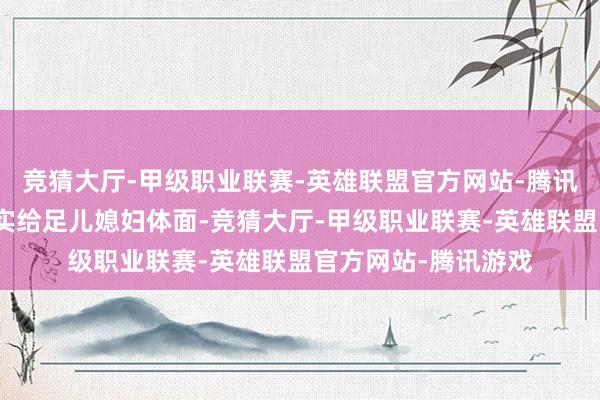 竞猜大厅-甲级职业联赛-英雄联盟官方网站-腾讯游戏四太梁安琪确实给足儿媳妇体面-竞猜大厅-甲级职业联赛-英雄联盟官方网站-腾讯游戏