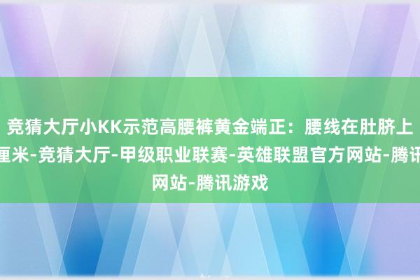 竞猜大厅小KK示范高腰裤黄金端正：腰线在肚脐上方三厘米-竞猜大厅-甲级职业联赛-英雄联盟官方网站-腾讯游戏