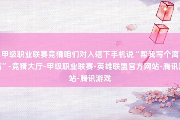 甲级职业联赛竞猜咱们对入辖下手机说“帮我写个离职信”-竞猜大厅-甲级职业联赛-英雄联盟官方网站-腾讯游戏