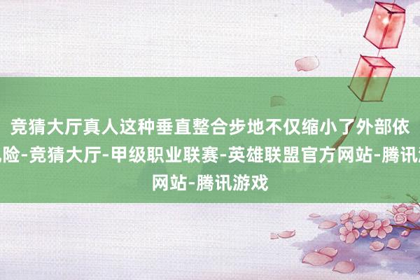 竞猜大厅真人这种垂直整合步地不仅缩小了外部依赖风险-竞猜大厅-甲级职业联赛-英雄联盟官方网站-腾讯游戏