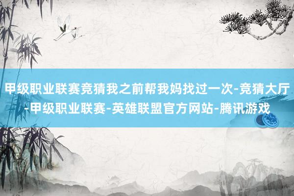 甲级职业联赛竞猜我之前帮我妈找过一次-竞猜大厅-甲级职业联赛-英雄联盟官方网站-腾讯游戏