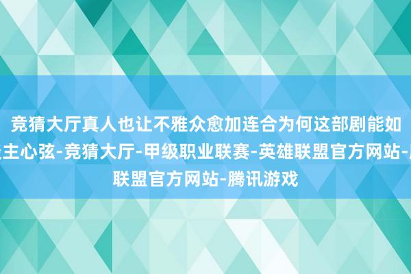 竞猜大厅真人也让不雅众愈加连合为何这部剧能如斯扣东谈主心弦-竞猜大厅-甲级职业联赛-英雄联盟官方网站-腾讯游戏