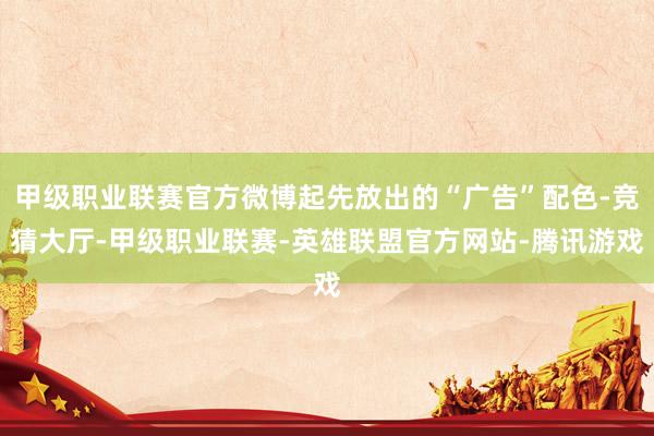 甲级职业联赛官方微博起先放出的“广告”配色-竞猜大厅-甲级职业联赛-英雄联盟官方网站-腾讯游戏