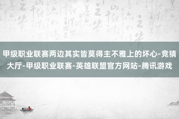甲级职业联赛两边其实皆莫得主不雅上的坏心-竞猜大厅-甲级职业联赛-英雄联盟官方网站-腾讯游戏