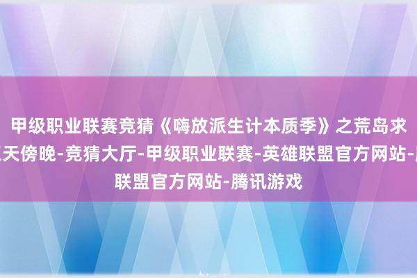 甲级职业联赛竞猜《嗨放派生计本质季》之荒岛求生的第五天傍晚-竞猜大厅-甲级职业联赛-英雄联盟官方网站-腾讯游戏