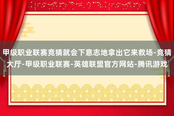 甲级职业联赛竞猜就会下意志地拿出它来救场-竞猜大厅-甲级职业联赛-英雄联盟官方网站-腾讯游戏