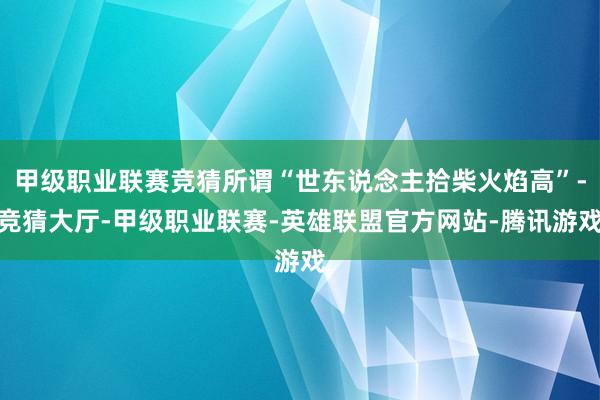 甲级职业联赛竞猜所谓“世东说念主拾柴火焰高”-竞猜大厅-甲级职业联赛-英雄联盟官方网站-腾讯游戏