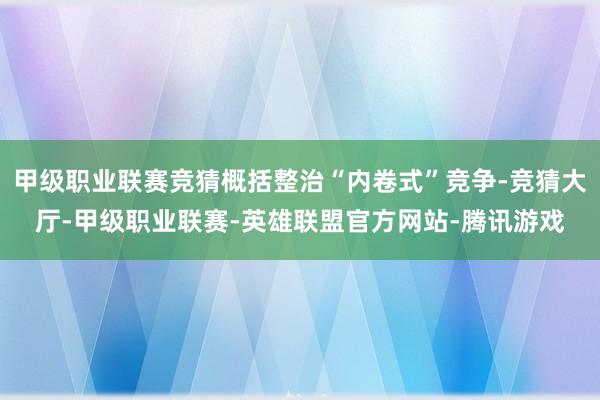 甲级职业联赛竞猜概括整治“内卷式”竞争-竞猜大厅-甲级职业联赛-英雄联盟官方网站-腾讯游戏