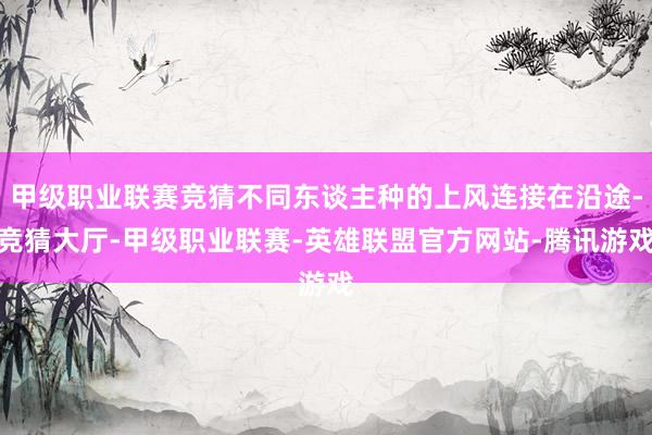 甲级职业联赛竞猜不同东谈主种的上风连接在沿途-竞猜大厅-甲级职业联赛-英雄联盟官方网站-腾讯游戏
